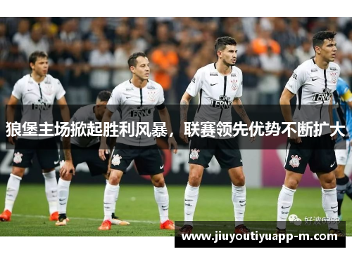 狼堡主场掀起胜利风暴，联赛领先优势不断扩大