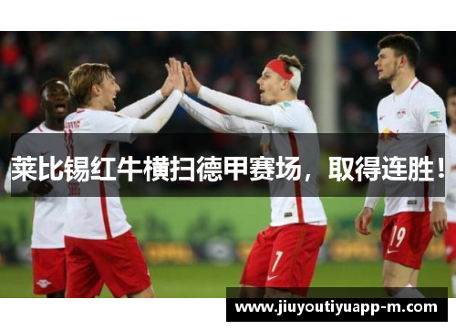 莱比锡红牛横扫德甲赛场，取得连胜！