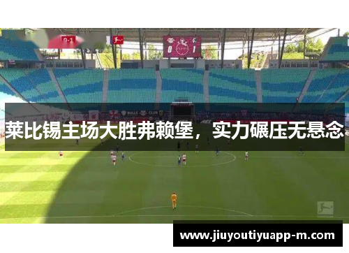 莱比锡主场大胜弗赖堡，实力碾压无悬念