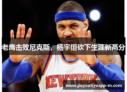 老鹰击败尼克斯，杨宇恒砍下生涯新高分