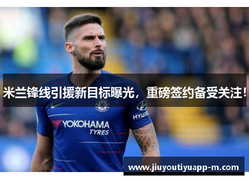 米兰锋线引援新目标曝光，重磅签约备受关注！