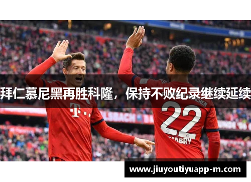 拜仁慕尼黑再胜科隆，保持不败纪录继续延续