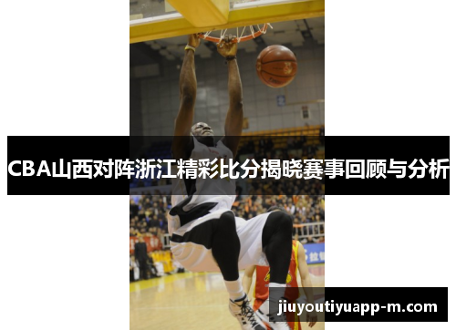 CBA山西对阵浙江精彩比分揭晓赛事回顾与分析