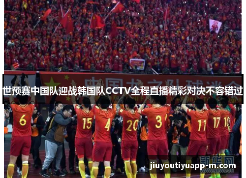 世预赛中国队迎战韩国队CCTV全程直播精彩对决不容错过