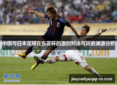 中国与日本足球在东亚杯的激烈对决与历史渊源分析