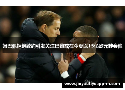 姆巴佩拒绝续约引发关注巴黎或在今夏以15亿欧元转会他