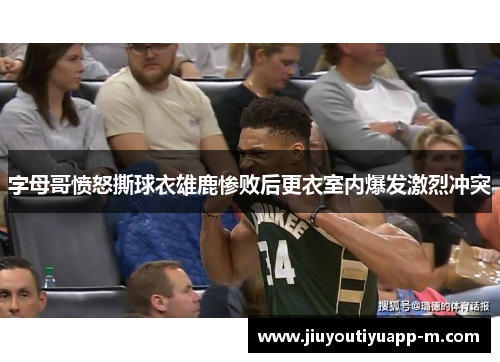 字母哥愤怒撕球衣雄鹿惨败后更衣室内爆发激烈冲突